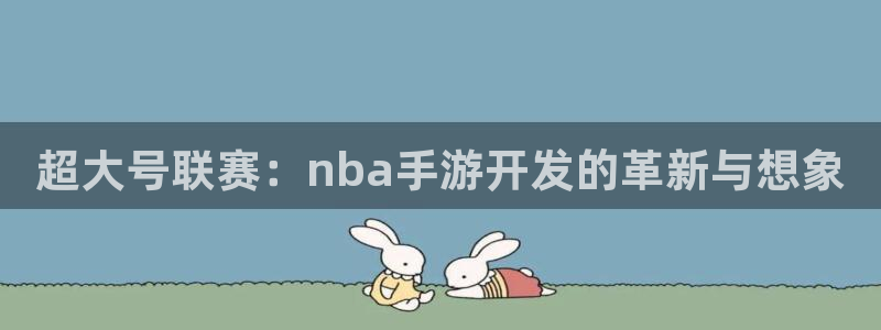 摩根娱乐登陆：超大号联赛：nba手游开发的革新与想象