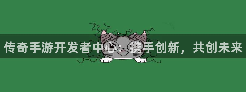 摩根娱乐是个什么平台啊知乎：传奇手游开发者中心：携手创新，共