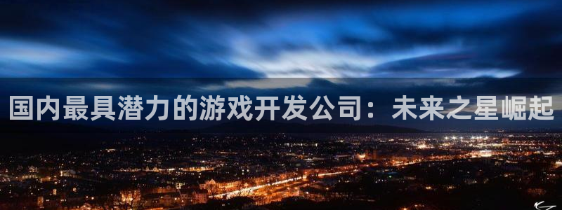 摩根娱乐官网入口网址是多少：国内最具潜力的游戏开发公司：未来